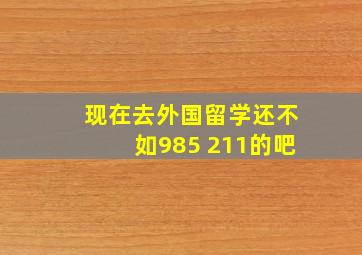 现在去外国留学还不如985 211的吧